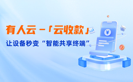 有人云上線「云收款」：0門檻讓共享設(shè)備輕松變現(xiàn)，3步開(kāi)啟“躺賺”模式